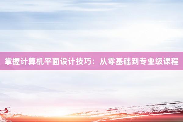 掌握计算机平面设计技巧：从零基础到专业级课程