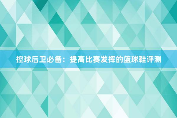 控球后卫必备：提高比赛发挥的篮球鞋评测